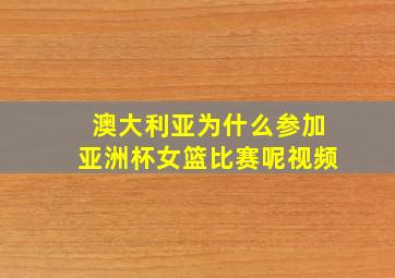 澳大利亚为什么参加亚洲杯女篮比赛呢视频