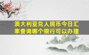 澳大利亚兑人民币今日汇率查询哪个银行可以办理