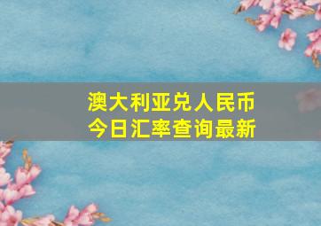 澳大利亚兑人民币今日汇率查询最新