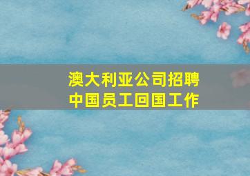 澳大利亚公司招聘中国员工回国工作