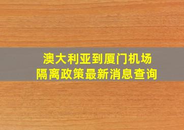 澳大利亚到厦门机场隔离政策最新消息查询