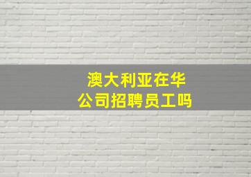 澳大利亚在华公司招聘员工吗