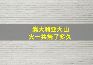 澳大利亚大山火一共烧了多久