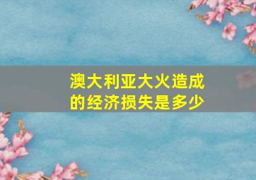 澳大利亚大火造成的经济损失是多少