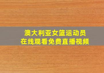 澳大利亚女篮运动员在线观看免费直播视频