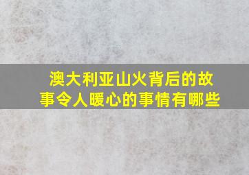 澳大利亚山火背后的故事令人暖心的事情有哪些