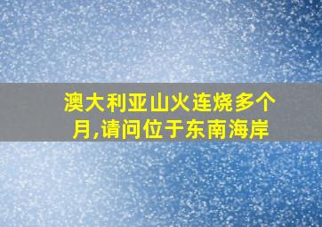 澳大利亚山火连烧多个月,请问位于东南海岸