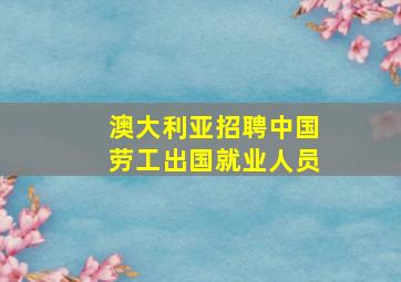 澳大利亚招聘中国劳工出国就业人员