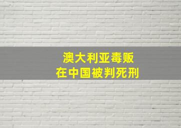 澳大利亚毒贩在中国被判死刑