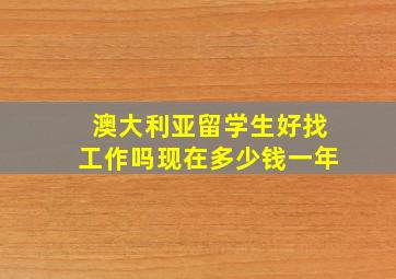 澳大利亚留学生好找工作吗现在多少钱一年