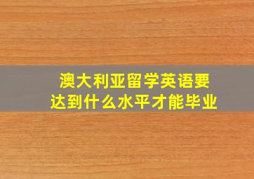 澳大利亚留学英语要达到什么水平才能毕业