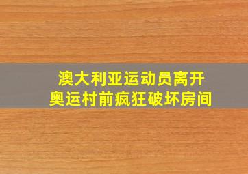 澳大利亚运动员离开奥运村前疯狂破坏房间