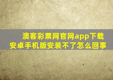 澳客彩票网官网app下载安卓手机版安装不了怎么回事