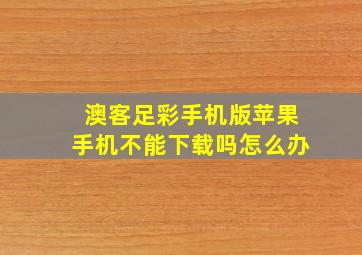 澳客足彩手机版苹果手机不能下载吗怎么办