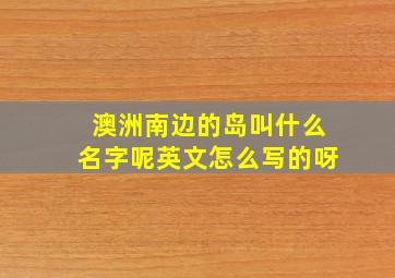 澳洲南边的岛叫什么名字呢英文怎么写的呀