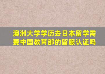 澳洲大学学历去日本留学需要中国教育部的留服认证吗