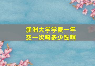 澳洲大学学费一年交一次吗多少钱啊