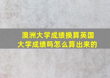 澳洲大学成绩换算英国大学成绩吗怎么算出来的