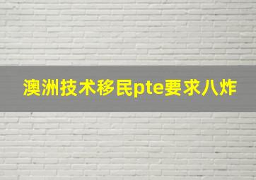 澳洲技术移民pte要求八炸