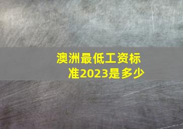 澳洲最低工资标准2023是多少