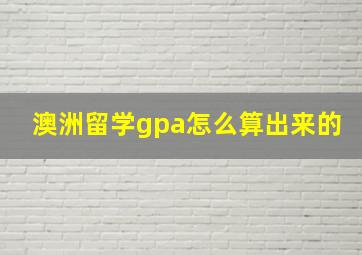 澳洲留学gpa怎么算出来的