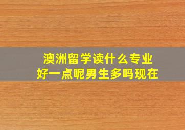 澳洲留学读什么专业好一点呢男生多吗现在