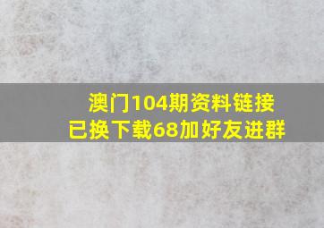 澳门104期资料链接已换下载68加好友进群