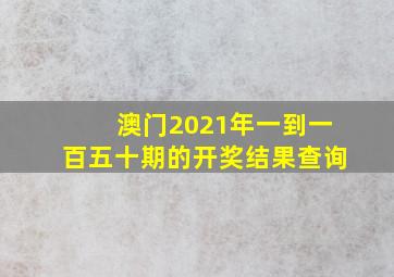 澳门2021年一到一百五十期的开奖结果查询