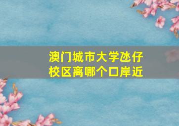 澳门城市大学氹仔校区离哪个口岸近