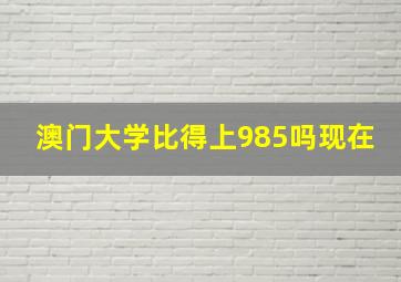 澳门大学比得上985吗现在