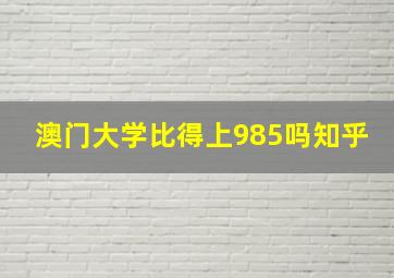 澳门大学比得上985吗知乎