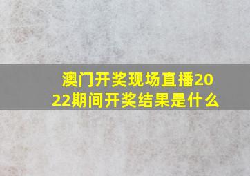 澳门开奖现场直播2022期间开奖结果是什么