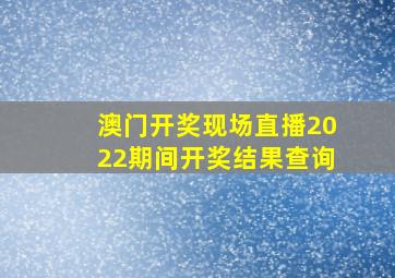 澳门开奖现场直播2022期间开奖结果查询