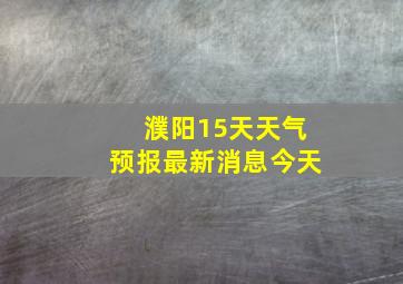 濮阳15天天气预报最新消息今天