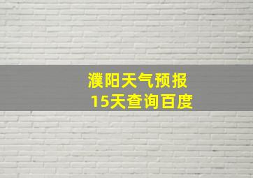 濮阳天气预报15天查询百度