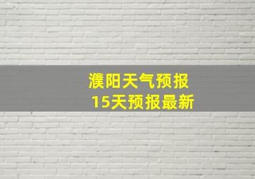 濮阳天气预报15天预报最新