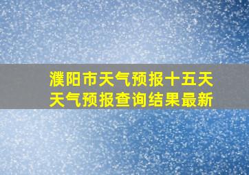 濮阳市天气预报十五天天气预报查询结果最新