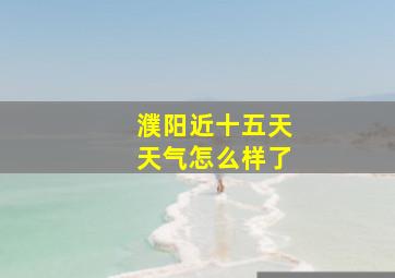 濮阳近十五天天气怎么样了