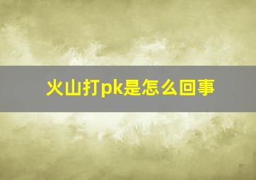 火山打pk是怎么回事