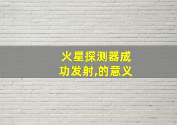 火星探测器成功发射,的意义