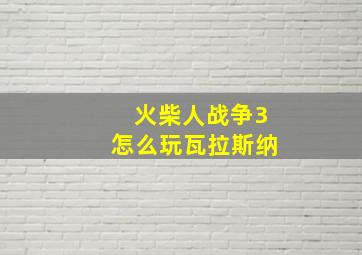 火柴人战争3怎么玩瓦拉斯纳