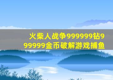 火柴人战争999999钻999999金币破解游戏捕鱼