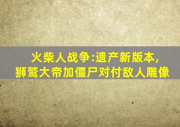 火柴人战争:遗产新版本,狮鹫大帝加僵尸对付敌人雕像