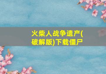 火柴人战争遗产(破解版)下载僵尸