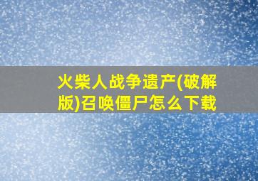 火柴人战争遗产(破解版)召唤僵尸怎么下载