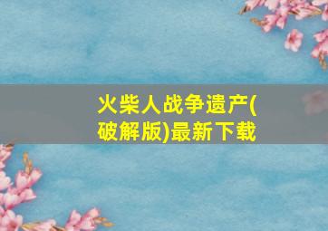 火柴人战争遗产(破解版)最新下载