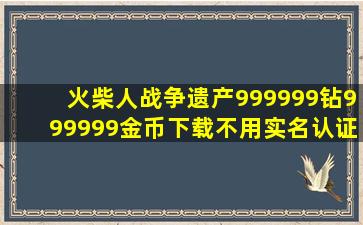 火柴人战争遗产999999钻999999金币下载不用实名认证