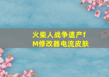 火柴人战争遗产fM修改器电流皮肤