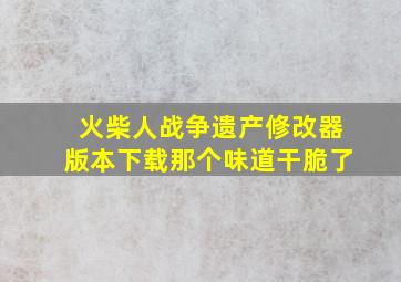 火柴人战争遗产修改器版本下载那个味道干脆了