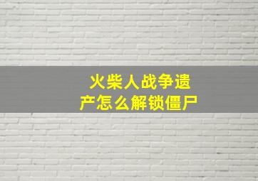 火柴人战争遗产怎么解锁僵尸